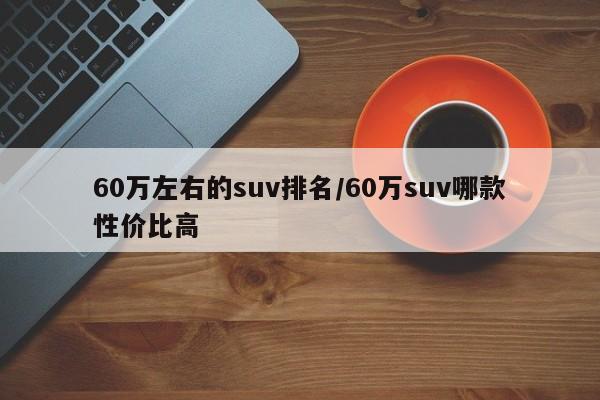 60万左右的suv排名/60万suv哪款性价比高