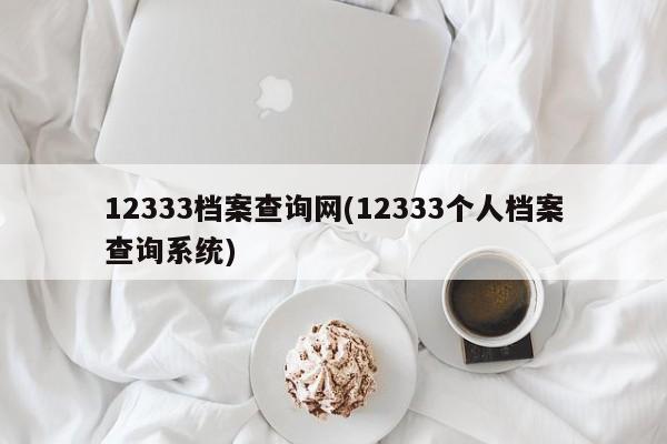 12333档案查询网(12333个人档案查询系统)