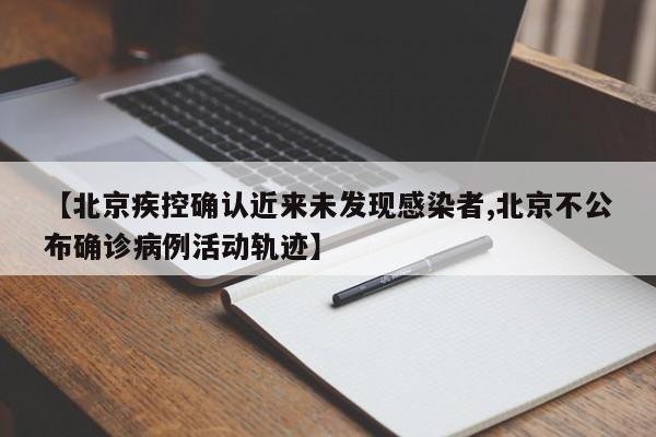 【北京疾控确认近来未发现感染者,北京不公布确诊病例活动轨迹】