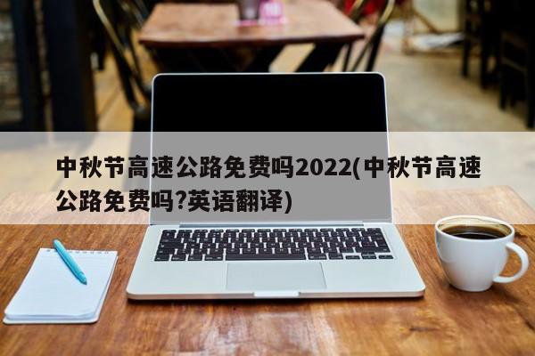 中秋节高速公路免费吗2022(中秋节高速公路免费吗?英语翻译)