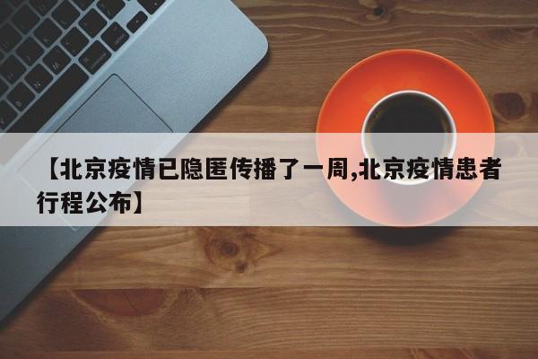 【北京疫情已隐匿传播了一周,北京疫情患者行程公布】