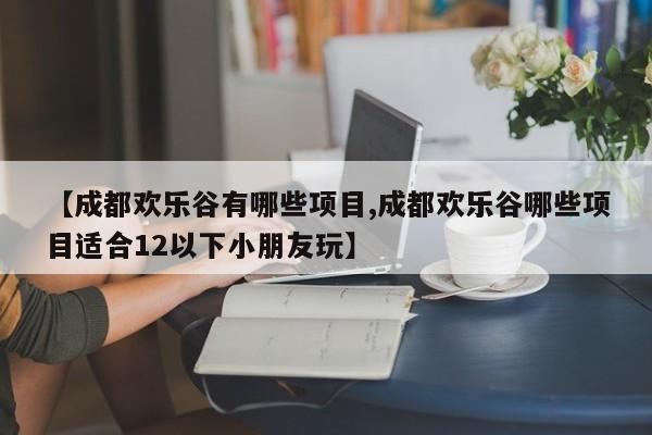 【成都欢乐谷有哪些项目,成都欢乐谷哪些项目适合12以下小朋友玩】