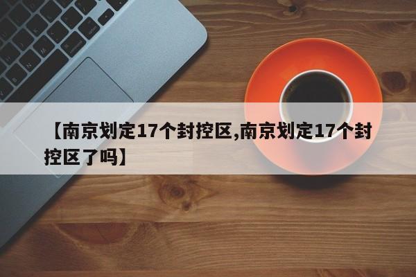 【南京划定17个封控区,南京划定17个封控区了吗】