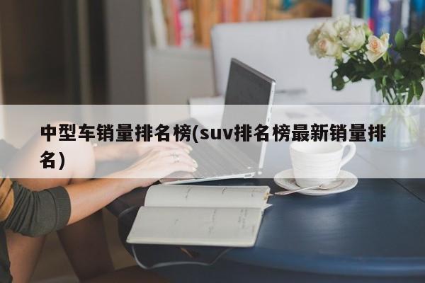 中型车销量排名榜(suv排名榜最新销量排名)
