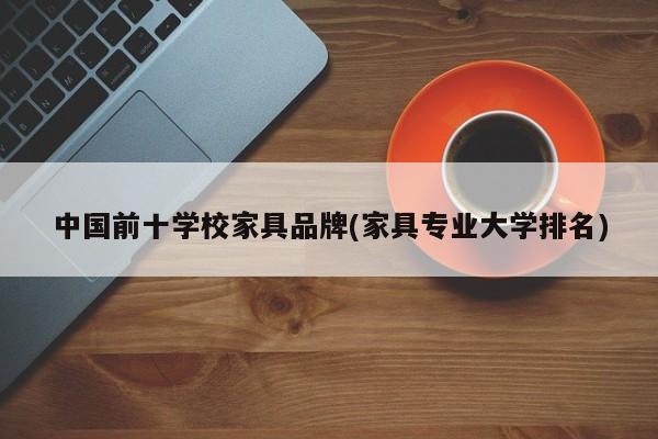 中国前十学校家具品牌(家具专业大学排名)