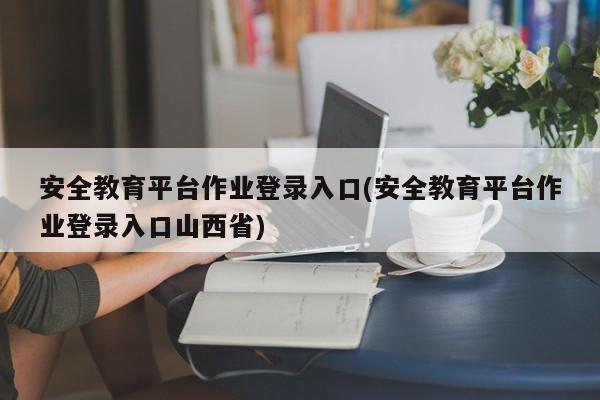 安全教育平台作业登录入口(安全教育平台作业登录入口山西省)