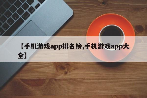 【手机游戏app排名榜,手机游戏app大全】