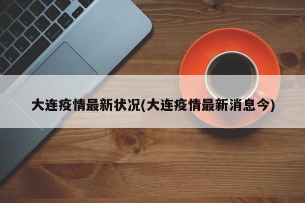 大连疫情最新状况(大连疫情最新消息今)