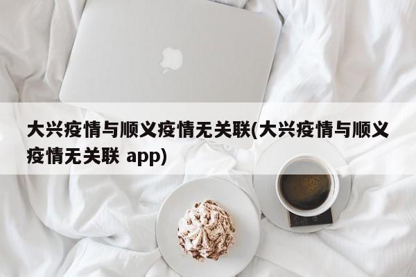 大兴疫情与顺义疫情无关联(大兴疫情与顺义疫情无关联 app)