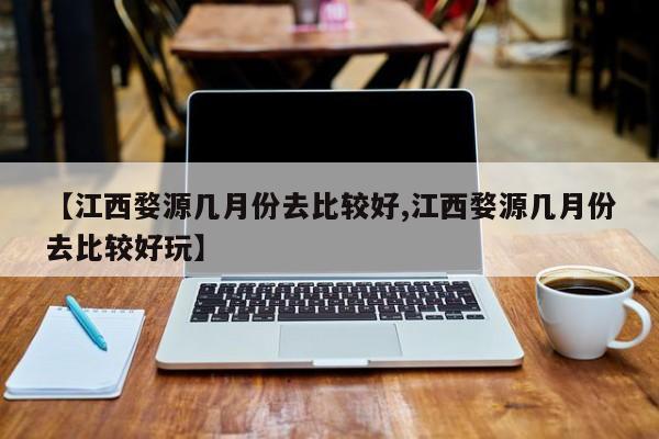 【江西婺源几月份去比较好,江西婺源几月份去比较好玩】