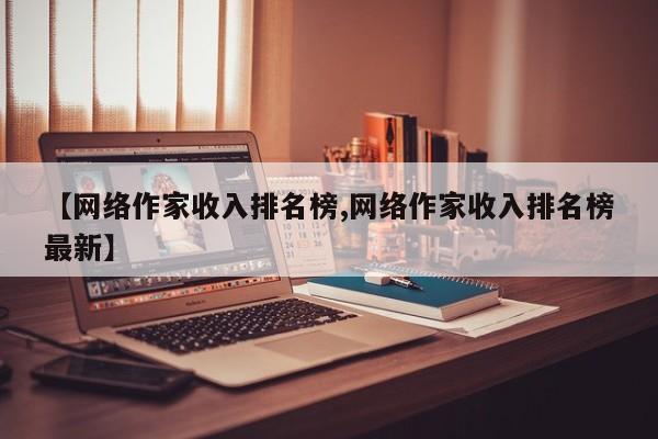 【网络作家收入排名榜,网络作家收入排名榜最新】